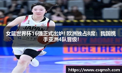 女篮世界杯16强正式出炉! 欧洲独占8席：我国携手亚洲4队晋级!