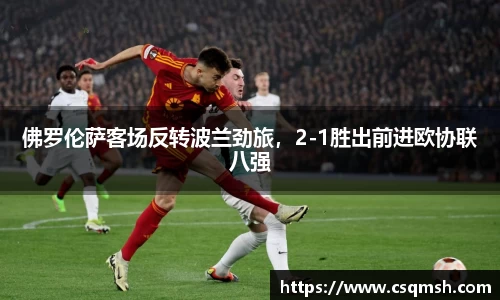 佛罗伦萨客场反转波兰劲旅，2-1胜出前进欧协联八强